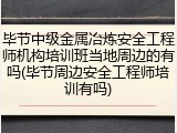 毕节中级金属冶炼安全工程师机构培训班当地周边的有吗(毕节周边安全工程师培训有吗)