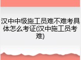 汉中中级施工员难不难考具体怎么考证(汉中施工员考难)