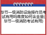 毕节一级消防设施操作员考试有用吗难度如何含金量(毕节一级消防考试有用)