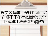长宁区海洋工程环评师一般在哪里工作什么岗位(长宁区海洋工程环评师岗位)