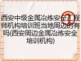 西安中级金属冶炼安全工程师机构培训班当地周边的有吗(西安周边金属冶炼安全培训机构)