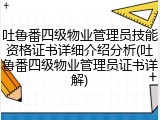 吐鲁番四级物业管理员技能资格证书详细介绍分析(吐鲁番四级物业管理员证书详解)