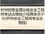 忻州初级金属冶炼安全工程师考试合格线介绍具体多少分(忻州安全工程师考试合格线)