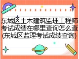 东城区土木建筑监理工程师考试成绩在哪里查询怎么查(东城区监理考试成绩查询)