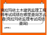 克拉玛依土木建筑监理工程师考试成绩在哪里查询怎么查(克拉玛依监理考试成绩查询)