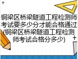 铜梁区桥梁隧道工程检测师考试要多少分才能合格通过(铜梁区桥梁隧道工程检测师考试合格分多少)