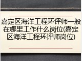 嘉定区海洋工程环评师一般在哪里工作什么岗位(嘉定区海洋工程环评师岗位)