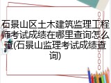 石景山区土木建筑监理工程师考试成绩在哪里查询怎么查(石景山监理考试成绩查询)