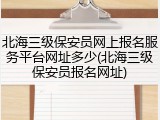 北海三级保安员网上报名服务平台网址多少(北海三级保安员报名网址)