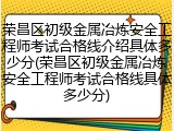 荣昌区初级金属冶炼安全工程师考试合格线介绍具体多少分(荣昌区初级金属冶炼安全工程师考试合格线具体多少分)