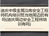迪庆中级金属冶炼安全工程师机构培训班当地周边的有吗(迪庆周边安全工程师培训有吗)