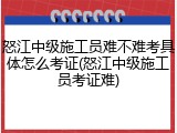 怒江中级施工员难不难考具体怎么考证(怒江中级施工员考证难)