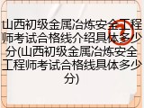 山西初级金属冶炼安全工程师考试合格线介绍具体多少分(山西初级金属冶炼安全工程师考试合格线具体多少分)