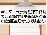 海淀区土木建筑监理工程师考试成绩在哪里查询怎么查(海淀区监理考试成绩查询)