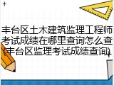 丰台区土木建筑监理工程师考试成绩在哪里查询怎么查(丰台区监理考试成绩查询)