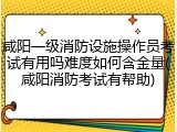 咸阳一级消防设施操作员考试有用吗难度如何含金量(咸阳消防考试有帮助)