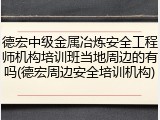 德宏中级金属冶炼安全工程师机构培训班当地周边的有吗(德宏周边安全培训机构)
