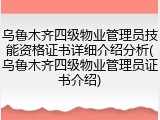 乌鲁木齐四级物业管理员技能资格证书详细介绍分析(乌鲁木齐四级物业管理员证书介绍)