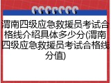 渭南四级应急救援员考试合格线介绍具体多少分(渭南四级应急救援员考试合格线分值)