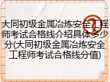 大同初级金属冶炼安全工程师考试合格线介绍具体多少分(大同初级金属冶炼安全工程师考试合格线分值)
