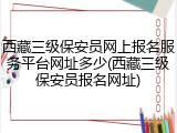 西藏三级保安员网上报名服务平台网址多少(西藏三级保安员报名网址)