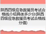 陕西四级应急救援员考试合格线介绍具体多少分(陕西四级应急救援员考试合格线分值)