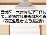西城区土木建筑监理工程师考试成绩在哪里查询怎么查(西区监理考试成绩查询)