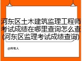 河东区土木建筑监理工程师考试成绩在哪里查询怎么查(河东区监理考试成绩查询)