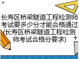 长寿区桥梁隧道工程检测师考试要多少分才能合格通过(长寿区桥梁隧道工程检测师考试合格分要求)