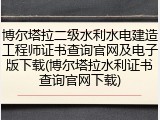 博尔塔拉二级水利水电建造工程师证书查询官网及电子版下载(博尔塔拉水利证书查询官网下载)