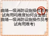 曲靖一级消防设施操作员考试有用吗难度如何含金量(曲靖一级消防设施操作员考试有用难考)