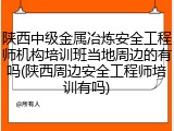 陕西中级金属冶炼安全工程师机构培训班当地周边的有吗(陕西周边安全工程师培训有吗)