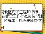 河北区海洋工程环评师一般在哪里工作什么岗位(河北区海洋工程环评师岗位)