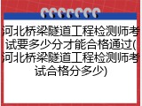 河北桥梁隧道工程检测师考试要多少分才能合格通过(河北桥梁隧道工程检测师考试合格分多少)