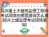 延庆区土木建筑监理工程师考试成绩在哪里查询怎么查(延庆土建监理考试成绩查询)