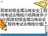 阳泉初级金属冶炼安全工程师考试合格线介绍具体多少分(阳泉初级金属冶炼安全工程师考试合格线分值)