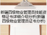 新疆四级物业管理员技能资格证书详细介绍分析(新疆四级物业管理员证书分析)