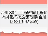 合川区轻工工程咨询工程师有补贴吗怎么领取呢(合川区轻工补贴领取)