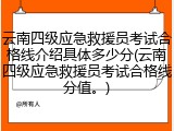 云南四级应急救援员考试合格线介绍具体多少分(云南四级应急救援员考试合格线分值。)