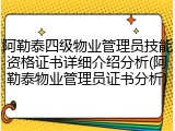 阿勒泰四级物业管理员技能资格证书详细介绍分析(阿勒泰物业管理员证书分析)
