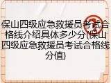 保山四级应急救援员考试合格线介绍具体多少分(保山四级应急救援员考试合格线分值)