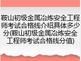 鞍山初级金属冶炼安全工程师考试合格线介绍具体多少分(鞍山初级金属冶炼安全工程师考试合格线分值)
