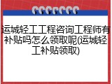 运城轻工工程咨询工程师有补贴吗怎么领取呢(运城轻工补贴领取)