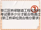 綦江区桥梁隧道工程检测师考试要多少分才能合格通过(綦江桥梁检测合格分要求)
