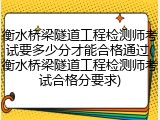 衡水桥梁隧道工程检测师考试要多少分才能合格通过(衡水桥梁隧道工程检测师考试合格分要求)