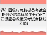 铜仁四级应急救援员考试合格线介绍具体多少分(铜仁四级应急救援员考试合格线分值)