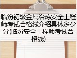 临汾初级金属冶炼安全工程师考试合格线介绍具体多少分(临汾安全工程师考试合格线)