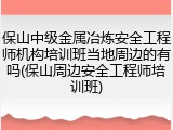 保山中级金属冶炼安全工程师机构培训班当地周边的有吗(保山周边安全工程师培训班)