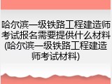 哈尔滨一级铁路工程建造师考试报名需要提供什么材料(哈尔滨一级铁路工程建造师考试材料)