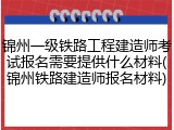 锦州一级铁路工程建造师考试报名需要提供什么材料(锦州铁路建造师报名材料)